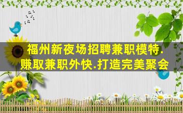 福州新夜场招聘兼职模特.赚取兼职外快.打造完美聚会