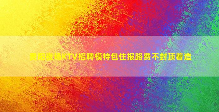 贵阳夜场KTV招聘模特包住报路费不封顶着造